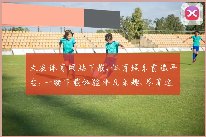 大发体育网站下载,体育娱乐首选平台,一键下载体验非凡乐趣,尽享运动激情。