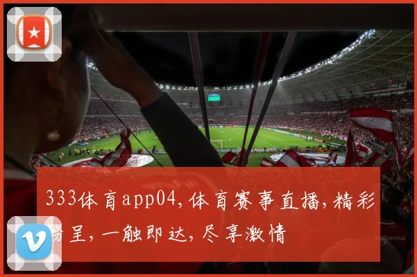 333体育app04,体育赛事直播,精彩纷呈,一触即达,尽享激情
