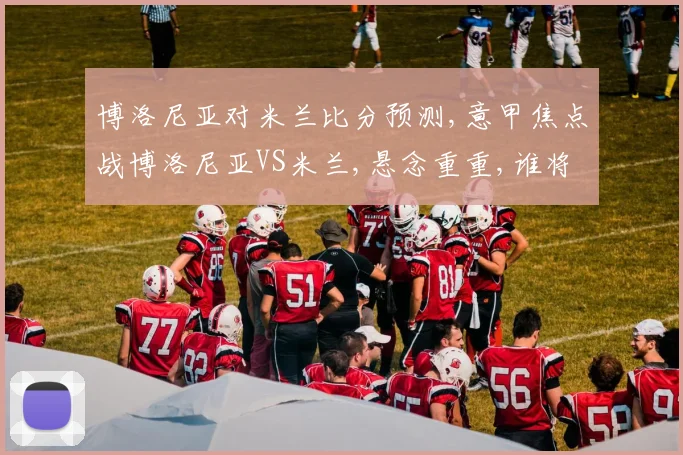 博洛尼亚对米兰比分预测,意甲焦点战博洛尼亚VS米兰,悬念重重,谁将笑到最后