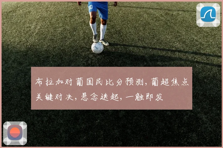 布拉加对葡国民比分预测,葡超焦点关键对决,悬念迭起,一触即发
